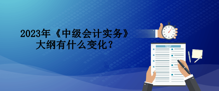 2023年《中级会计实务》大纲有什么变化？