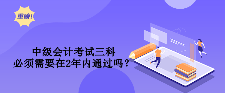 中级会计考试三科必须需要在2年内通过吗？