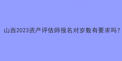 山西2023资产评估师报名对岁数有要求吗？