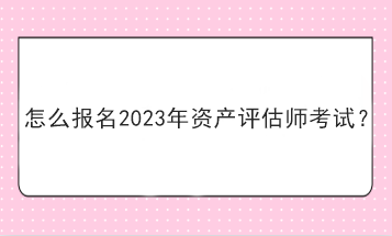 怎么报名2023年资产评估师考试？