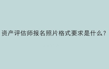 资产评估师报名照片格式要求是什么？