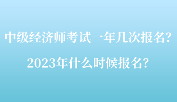 中级经济师考试一年几次报名？2023年什么时候报名？