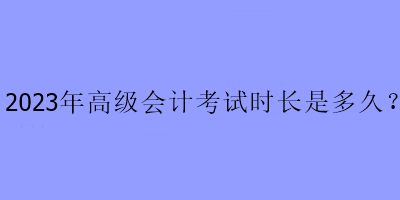 2023年高级会计考试时长是多久？