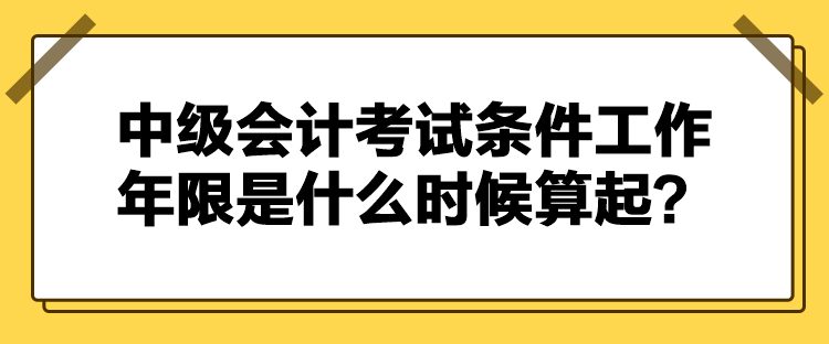 中级会计考试条件工作年限是什么时候算起？