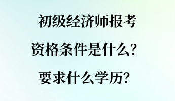 初级经济师报考资格条件是什么？要求什么学历？