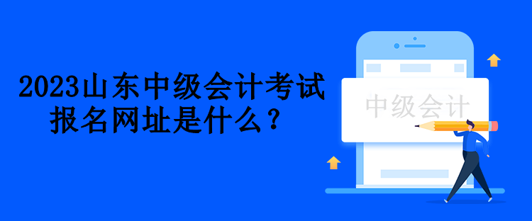 2023山东中级会计考试报名网址是什么？