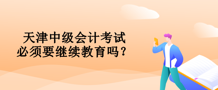 天津中级会计考试必须要对继续教育吗？