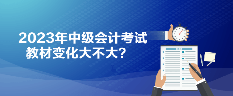 2023年中级会计考试教材变化大不大？