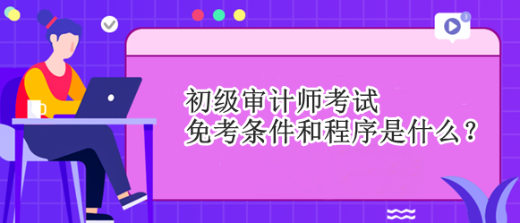 初级审计师考试免考条件和程序是什么？