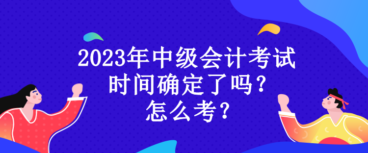 2023年中级会计考试时间确定了吗？怎么考？