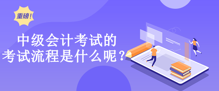 中级会计考试的考试流程是什么呢？