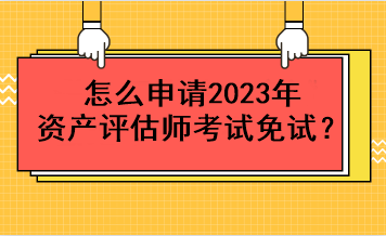 怎么申请2023年资产评估师考试免试？