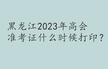 黑龙江2023年高会准考证什么时候打印？