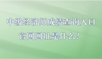 中级经济师成绩查询入口官网网址是什么？