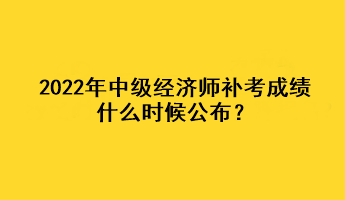 2022年中级经济师补考成绩什么时候公布？