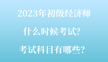 2023年初级经济师什么时候考试？考试科目有哪些？