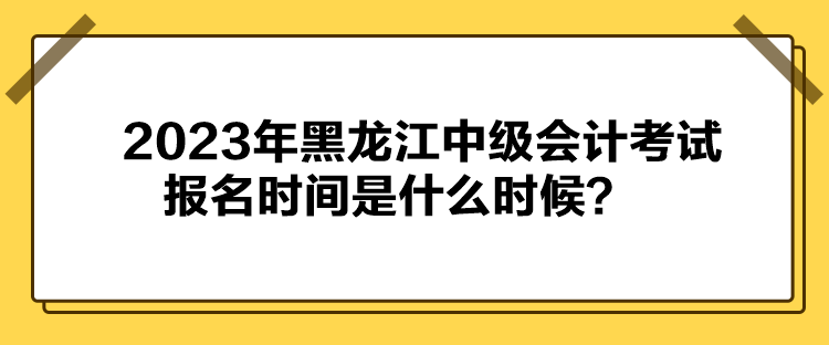 2023年黑龙江中级会计考试报名时间是什么时候？