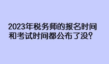 2023年税务师的报名时间和考试时间都公布了没？