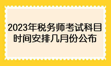 2023年税务师考试科目时间安排几月份公布？