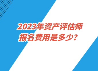 2023年资产评估师报名费用是多少？