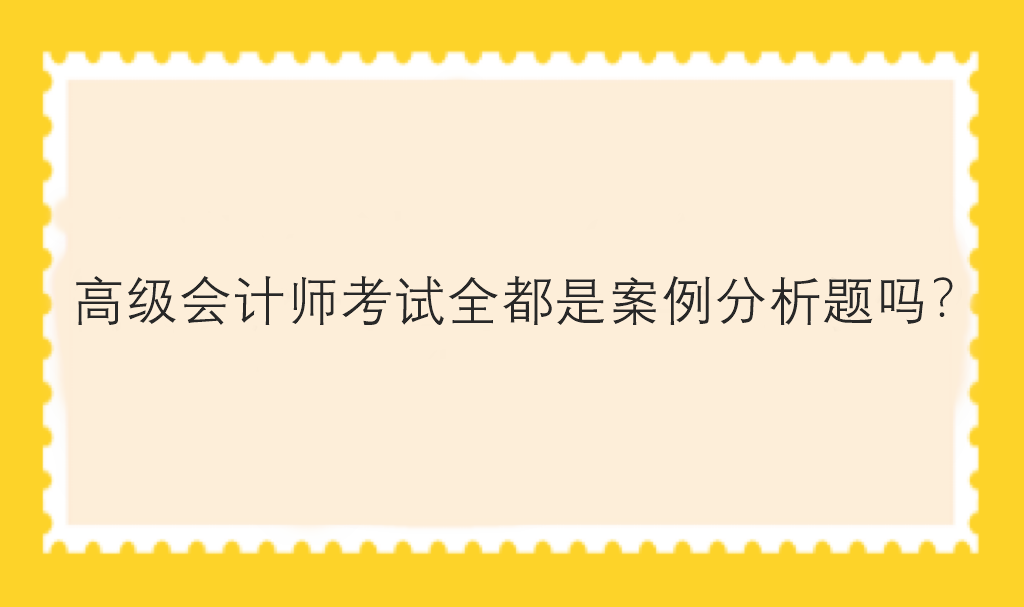 高级会计师考试全都是案例分析题吗？