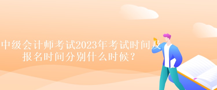 中级会计师考试2023年考试时间及报名时间分别什么时候？