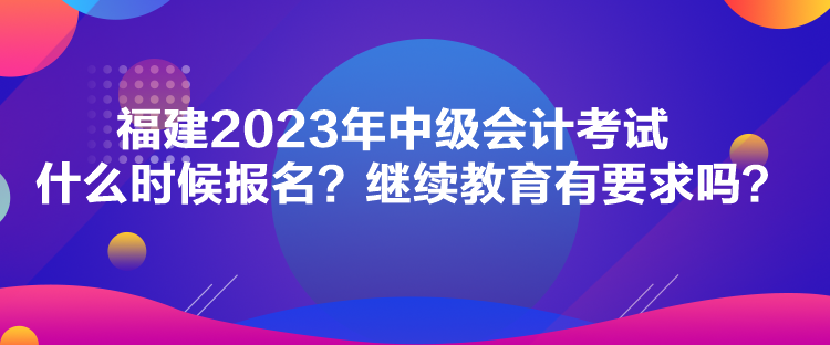 福建2023年中级会计考试什么时候报名？继续教育有要求吗？