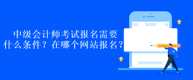 中级会计师考试报名需要什么条件？在哪个网站报名？