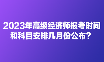 2023年高级经济师报考时间和科目安排几月份公布？