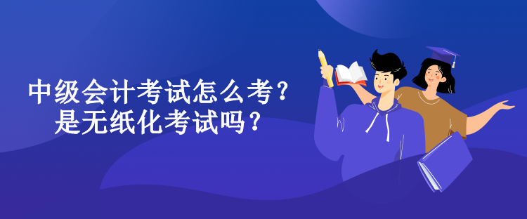 中级会计考试怎么考？是无纸化考试吗？