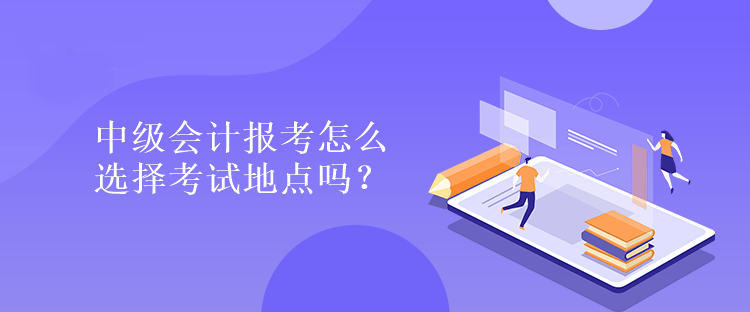 中级会计报考怎么选择考试地点吗？