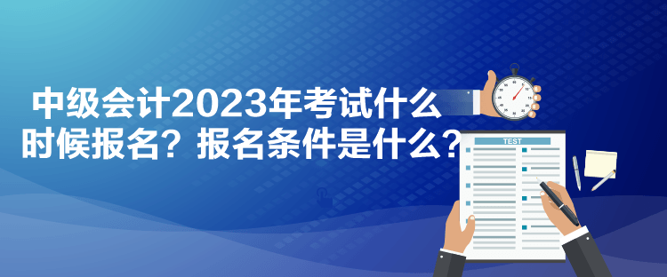 中级会计2023年考试什么时候报名？报名条件是什么？