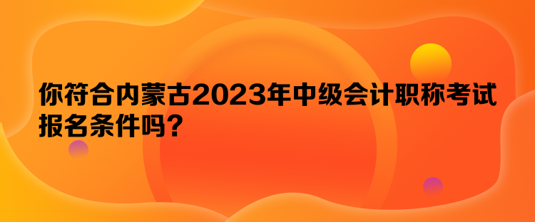 你符合内蒙古2023年中级会计职称考试报名条件吗？