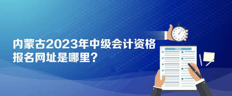 内蒙古2023年中级会计资格报名网址是哪里？