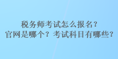 税务师考试怎么报名？官网是哪个？考试科目有哪些？