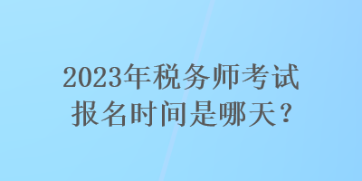 2023年税务师考试报名时间是哪天？