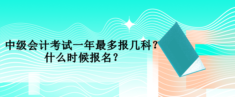 中级会计考试一年最多报几科？什么时候报名？