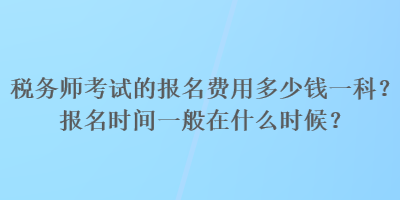 税务师考试的报名费用多少钱一科？报名时间一般在什么时候？