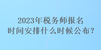 2023年税务师报名时间安排什么时候公布？