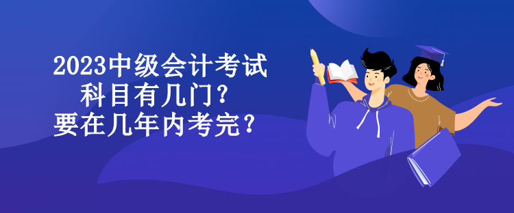 2023中级会计考试科目有几门？要在几年内考完？