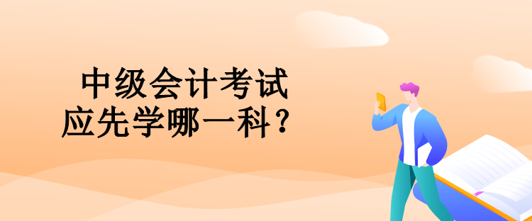 中级会计考试应先学哪一科？