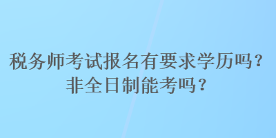 税务师考试报名有要求学历吗？非全日制能考吗？