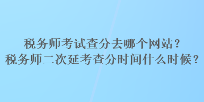 税务师考试查分去哪个网站？税务师二次延考查分时间什么时候？