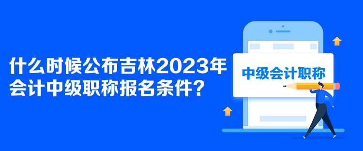 什么时候公布吉林2023年会计中级职称报名条件？