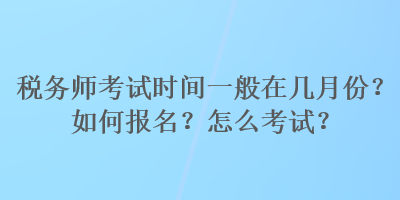 税务师考试时间一般在几月份？如何报名？怎么考试？