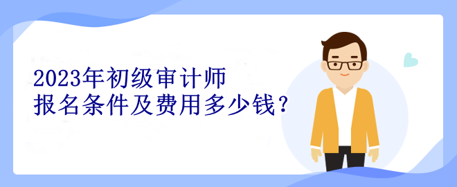 2023年初级审计师报名条件及费用多少钱？