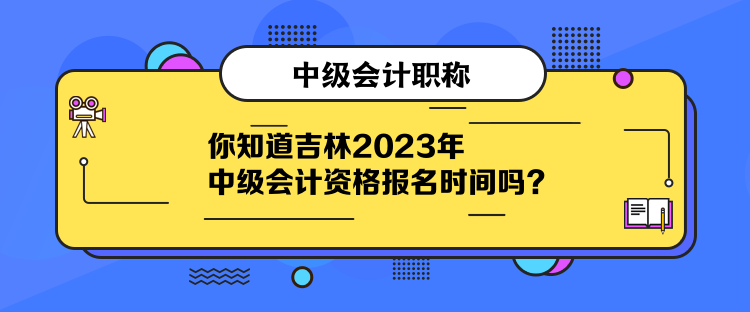 你知道吉林2023年中级会计资格报名时间吗？