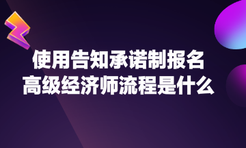 使用告知承诺制报名高级经济师流程是什么？