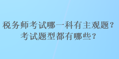 税务师考试哪一科有主观题？考试题型都有哪些？