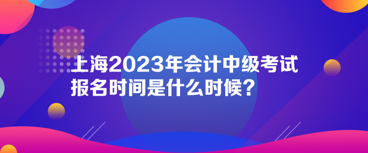 上海2023年会计中级考试报名时间是什么时候？